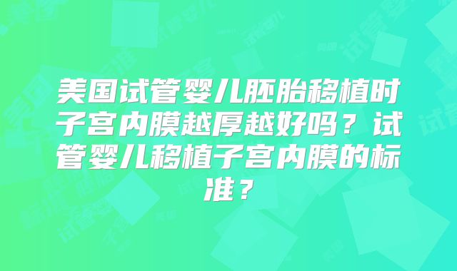 美国试管婴儿胚胎移植时子宫内膜越厚越好吗？试管婴儿移植子宫内膜的标准？