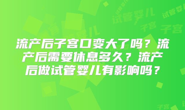 流产后子宫口变大了吗？流产后需要休息多久？流产后做试管婴儿有影响吗？