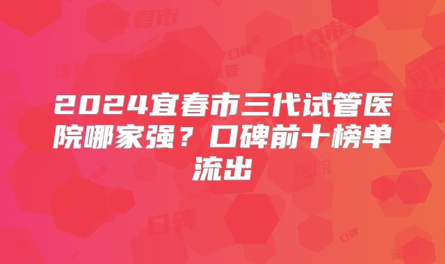 2024宜春市三代试管医院哪家强?口碑前十榜单流出