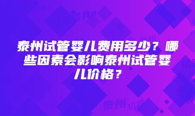 泰州试管婴儿费用多少？哪些因素会影响泰州试管婴儿价格？