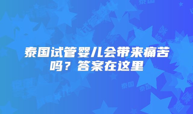 泰国试管婴儿会带来痛苦吗？答案在这里