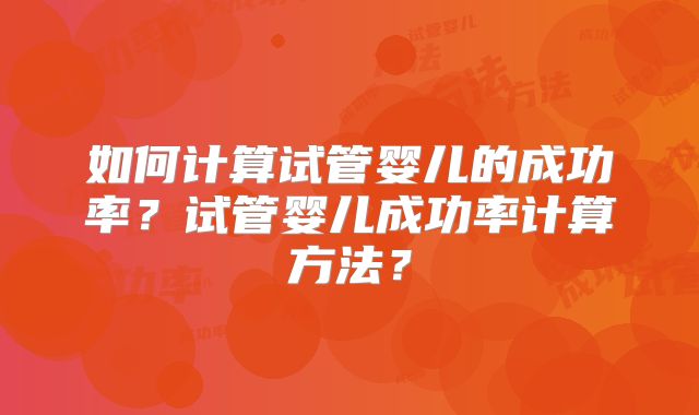 如何计算试管婴儿的成功率？试管婴儿成功率计算方法？