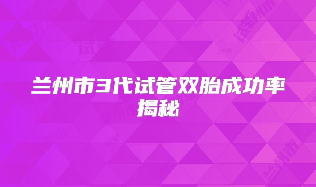 兰州市3代试管双胎成功率揭秘