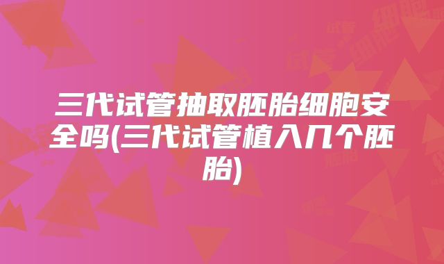 三代试管抽取胚胎细胞安全吗(三代试管植入几个胚胎)