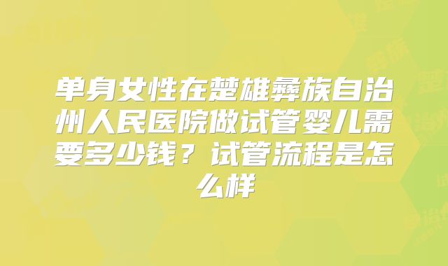 单身女性在楚雄彝族自治州人民医院做试管婴儿需要多少钱？试管流程是怎么样