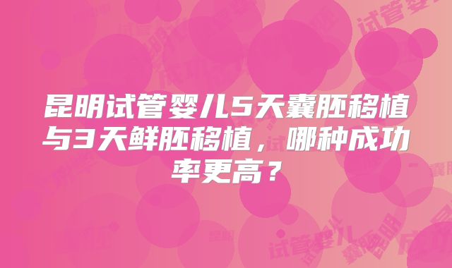 昆明试管婴儿5天囊胚移植与3天鲜胚移植，哪种成功率更高？