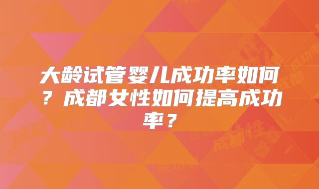 大龄试管婴儿成功率如何？成都女性如何提高成功率？