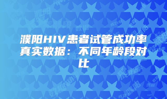 濮阳HIV患者试管成功率真实数据：不同年龄段对比