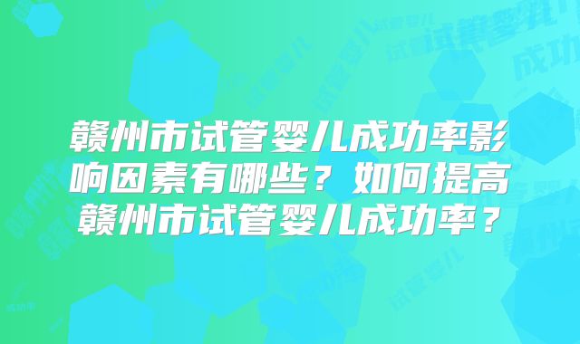 赣州市试管婴儿成功率影响因素有哪些？如何提高赣州市试管婴儿成功率？