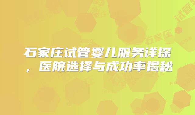 石家庄试管婴儿服务详探，医院选择与成功率揭秘