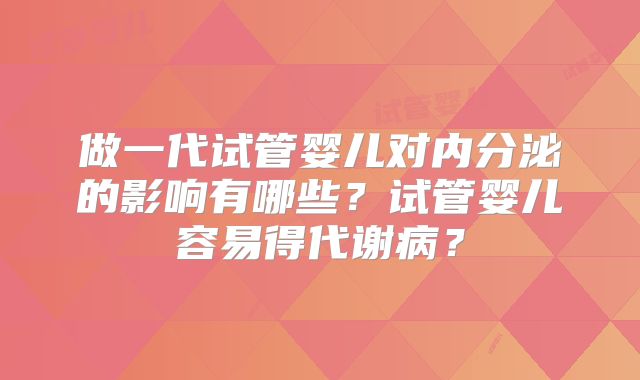 做一代试管婴儿对内分泌的影响有哪些?试管婴儿容易得代谢病?