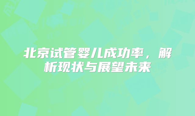北京试管婴儿成功率，解析现状与展望未来