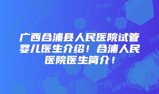 广西合浦县人民医院试管婴儿医生介绍！合浦人民医院医生简介！