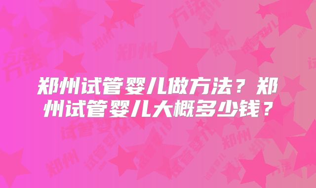 郑州试管婴儿做方法?郑州试管婴儿大概多少钱?