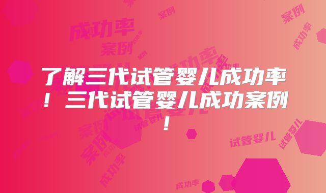 了解三代试管婴儿成功率！三代试管婴儿成功案例！