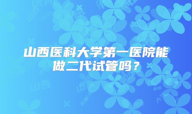 山西医科大学第一医院能做二代试管吗？