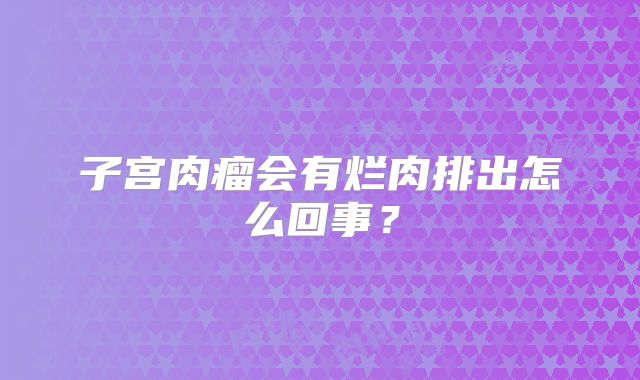 子宫肉瘤会有烂肉排出怎么回事？