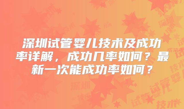 深圳试管婴儿技术及成功率详解，成功几率如何？最新一次能成功率如何？