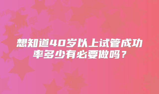 想知道40岁以上试管成功率多少有必要做吗?