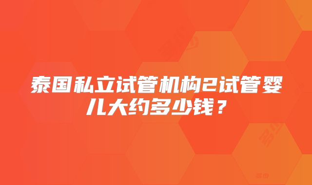泰国私立试管机构2试管婴儿大约多少钱？