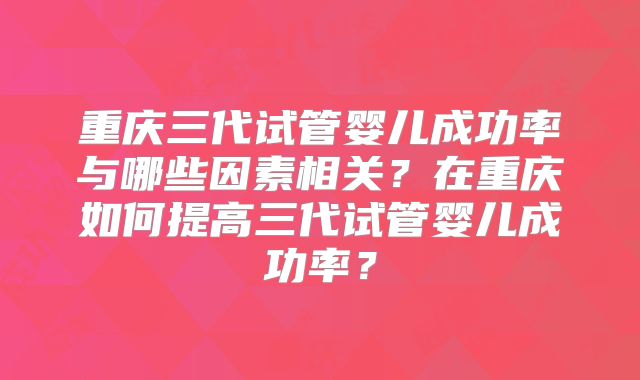 重庆三代试管婴儿成功率与哪些因素相关？在重庆如何提高三代试管婴儿成功率？