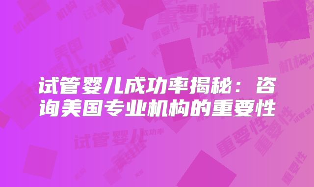 试管婴儿成功率揭秘：咨询美国专业机构的重要性