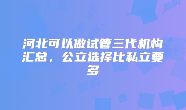 河北可以做试管三代机构汇总，公立选择比私立要多