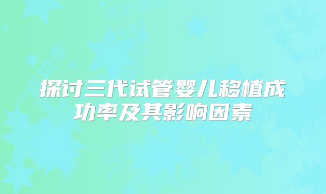 探讨三代试管婴儿移植成功率及其影响因素