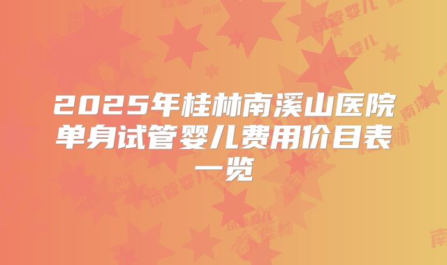 2025年桂林南溪山医院单身试管婴儿费用价目表一览