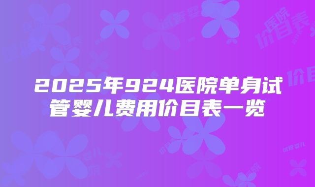 2025年924医院单身试管婴儿费用价目表一览