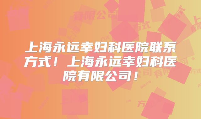上海永远幸妇科医院联系方式!上海永远幸妇科医院有限公司!
