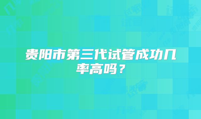 贵阳市第三代试管成功几率高吗？