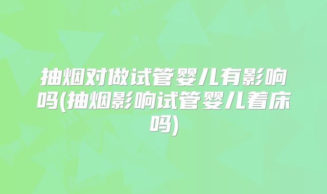 抽烟对做试管婴儿有影响吗(抽烟影响试管婴儿着床吗)