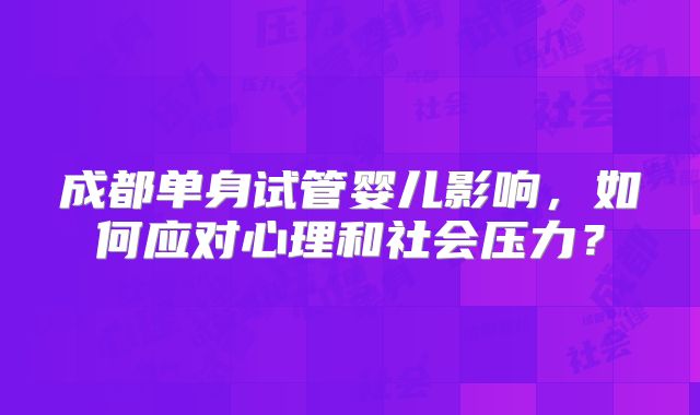 成都单身试管婴儿影响，如何应对心理和社会压力？