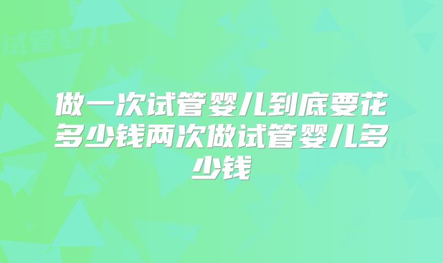 做一次试管婴儿到底要花多少钱两次做试管婴儿多少钱