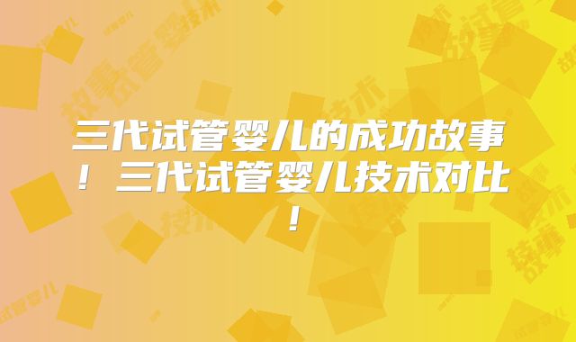 三代试管婴儿的成功故事！三代试管婴儿技术对比！