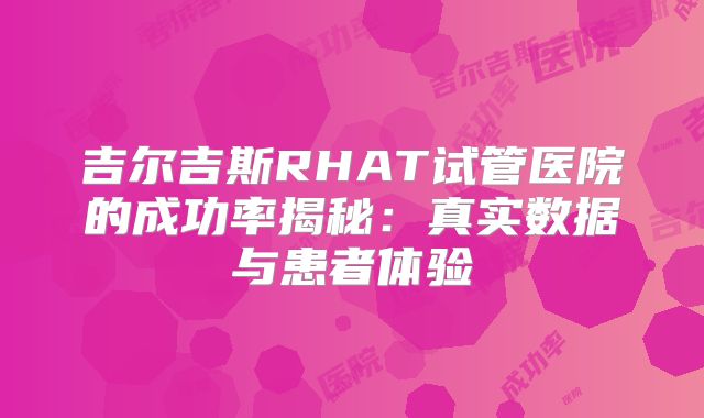吉尔吉斯RHAT试管医院的成功率揭秘：真实数据与患者体验
