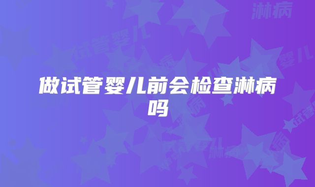 做试管婴儿前会检查淋病吗