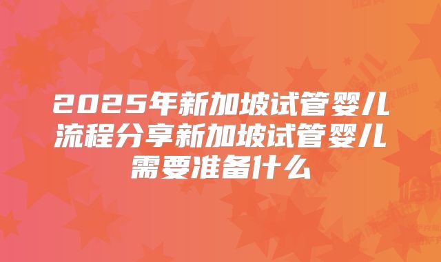 2025年新加坡试管婴儿流程分享新加坡试管婴儿需要准备什么