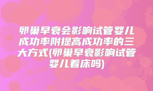 卵巢早衰会影响试管婴儿成功率附提高成功率的三大方式(卵巢早衰影响试管婴儿着床吗)