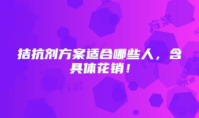 拮抗剂方案适合哪些人，含具体花销！