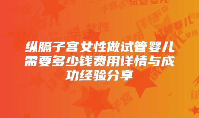 纵膈子宫女性做试管婴儿需要多少钱费用详情与成功经验分享