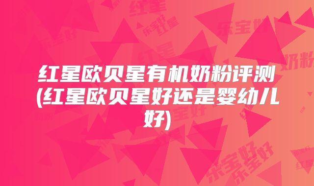 红星欧贝星有机奶粉评测(红星欧贝星好还是婴幼儿好)