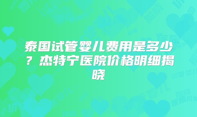 泰国试管婴儿费用是多少?杰特宁医院价格明细揭晓
