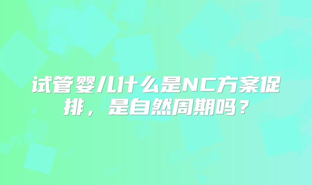 试管婴儿什么是NC方案促排,是自然周期吗?