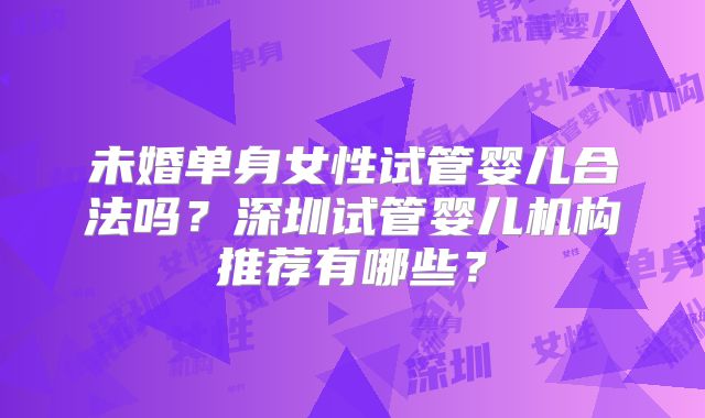未婚单身女性试管婴儿合法吗？深圳试管婴儿机构推荐有哪些？