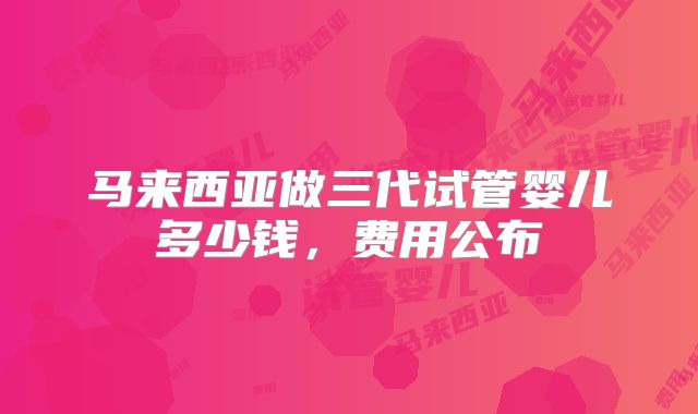 马来西亚做三代试管婴儿多少钱，费用公布
