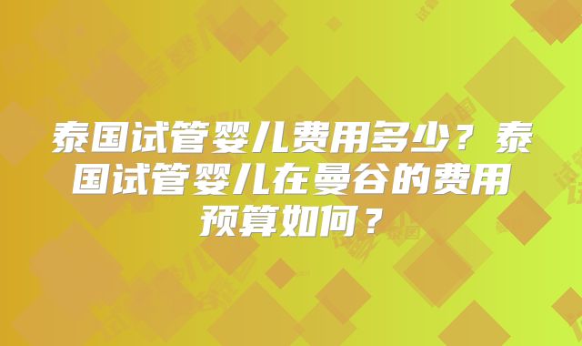 泰国试管婴儿费用多少？泰国试管婴儿在曼谷的费用预算如何？