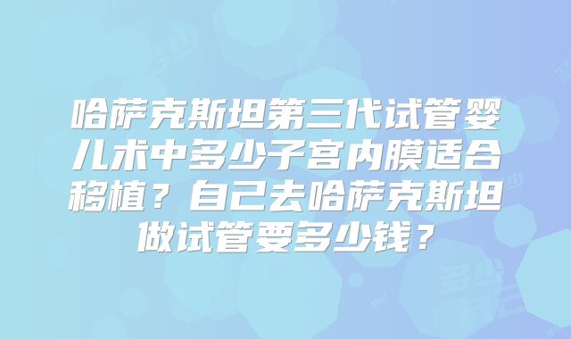 哈萨克斯坦第三代试管婴儿术中多少子宫内膜适合移植？自己去哈萨克斯坦做试管要多少钱？