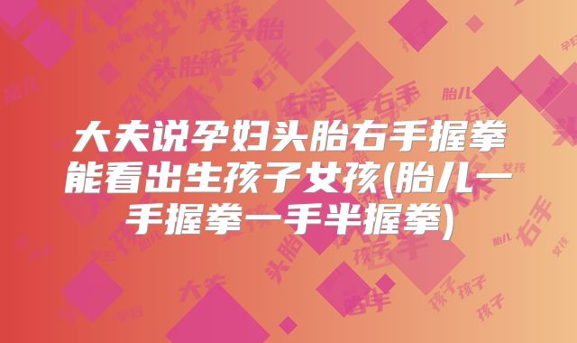 大夫说孕妇头胎右手握拳能看出生孩子女孩(胎儿一手握拳一手半握拳)